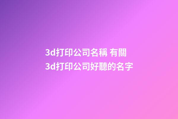 3d打印公司名稱 有關3d打印公司好聽的名字-第1張-公司起名-玄機派